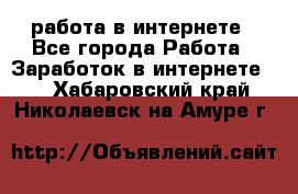 работа в интернете - Все города Работа » Заработок в интернете   . Хабаровский край,Николаевск-на-Амуре г.